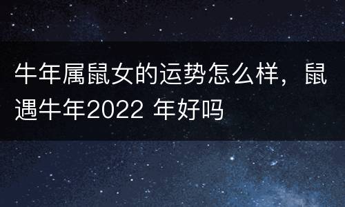 牛年属鼠女的运势怎么样，鼠遇牛年2022 年好吗
