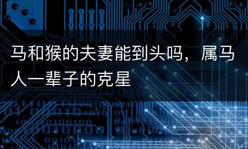 马和猴的夫妻能到头吗，属马人一辈子的克星