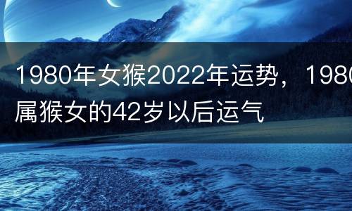 1980年女猴2022年运势，1980属猴女的42岁以后运气