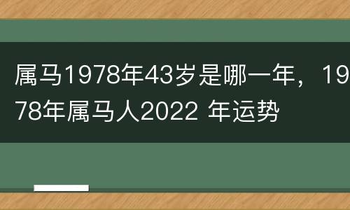 属马1978年43岁是哪一年，1978年属马人2022 年运势