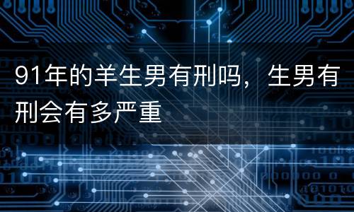 91年的羊生男有刑吗，生男有刑会有多严重