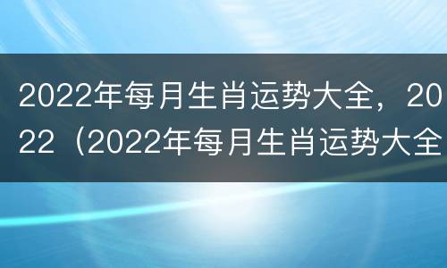 2022年每月生肖运势大全，2022（2022年每月生肖运势大全）