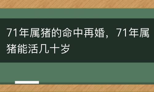 71年属猪的命中再婚，71年属猪能活几十岁