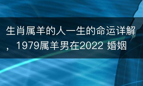 生肖属羊的人一生的命运详解，1979属羊男在2022 婚姻