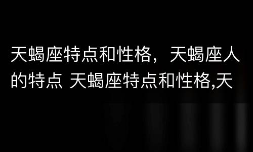 天蝎座特点和性格，天蝎座人的特点 天蝎座特点和性格,天蝎座人的特点是什么