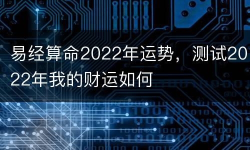 易经算命2022年运势，测试2022年我的财运如何