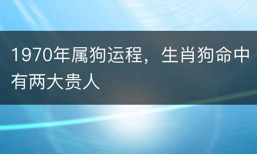 1970年属狗运程，生肖狗命中有两大贵人