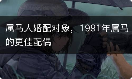 属马人婚配对象，1991年属马的更佳配偶