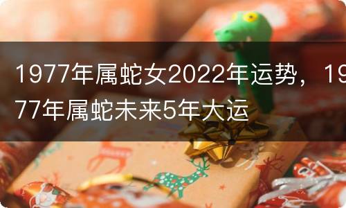 1977年属蛇女2022年运势，1977年属蛇未来5年大运