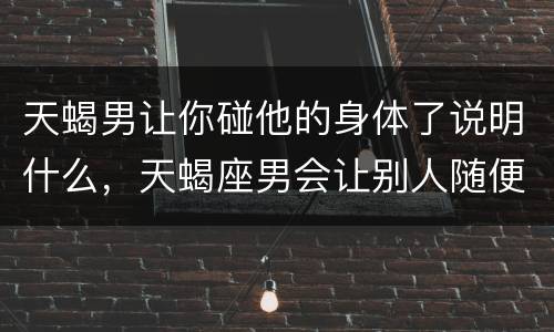 天蝎男让你碰他的身体了说明什么，天蝎座男会让别人随便碰自己