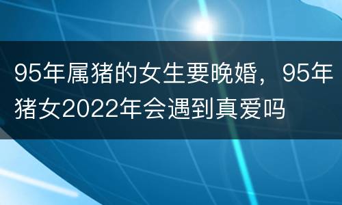 95年属猪的女生要晚婚，95年猪女2022年会遇到真爱吗