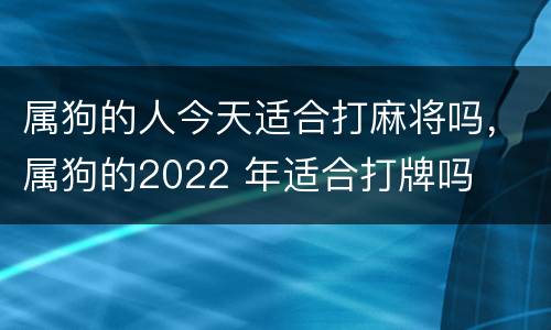 属狗的人今天适合打麻将吗，属狗的2022 年适合打牌吗