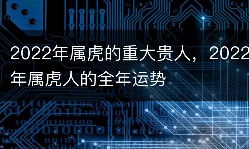 2022年属虎的重大贵人，2022年属虎人的全年运势