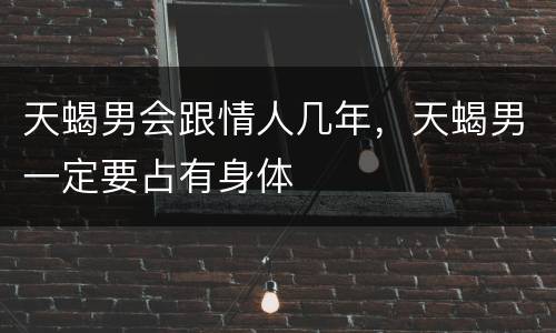 天蝎男会跟情人几年，天蝎男一定要占有身体