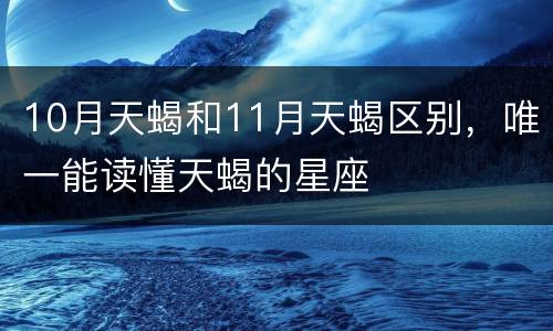 10月天蝎和11月天蝎区别，唯一能读懂天蝎的星座