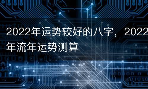 2022年运势较好的八字，2022年流年运势测算