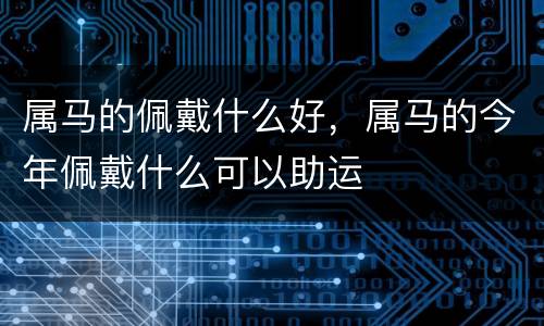 属马的佩戴什么好，属马的今年佩戴什么可以助运