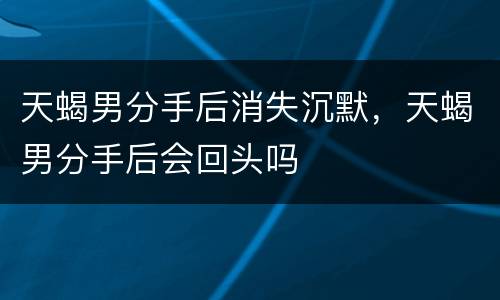 天蝎男分手后消失沉默，天蝎男分手后会回头吗