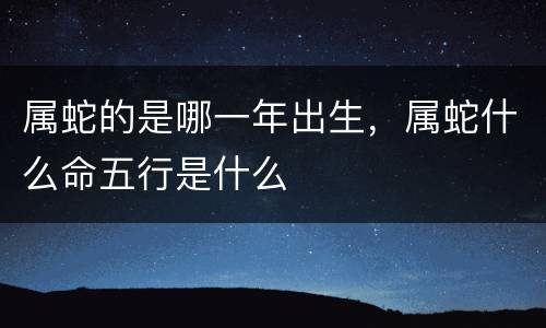 属蛇的是哪一年出生，属蛇什么命五行是什么