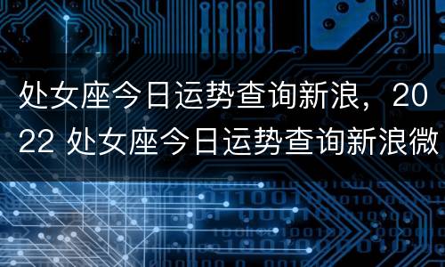 处女座今日运势查询新浪，2022 处女座今日运势查询新浪微博