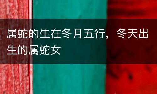 属蛇的生在冬月五行，冬天出生的属蛇女