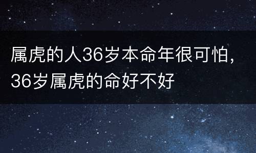 属虎的人36岁本命年很可怕，36岁属虎的命好不好