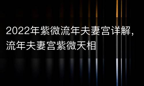 2022年紫微流年夫妻宫详解，流年夫妻宫紫微天相