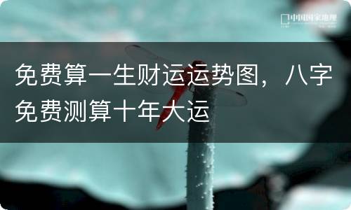 免费算一生财运运势图，八字免费测算十年大运