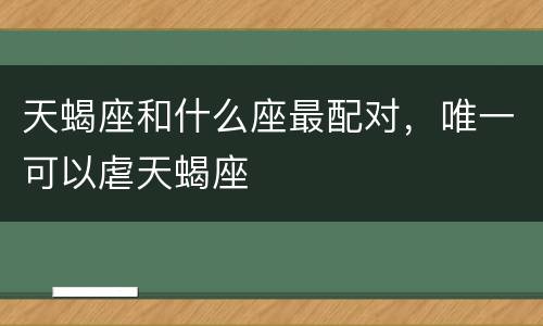 天蝎座和什么座最配对，唯一可以虐天蝎座