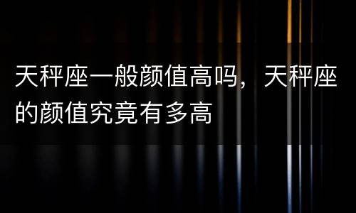 天秤座一般颜值高吗，天秤座的颜值究竟有多高