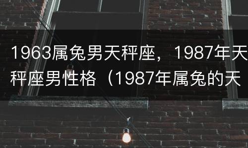 1963属兔男天秤座，1987年天秤座男性格（1987年属兔的天秤男好不好）