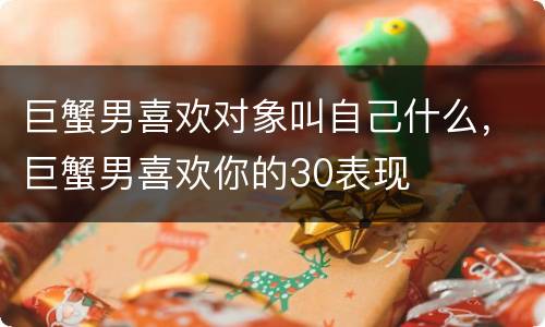 巨蟹男喜欢对象叫自己什么，巨蟹男喜欢你的30表现
