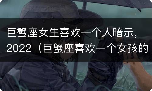 巨蟹座女生喜欢一个人暗示，2022（巨蟹座喜欢一个女孩的表现）