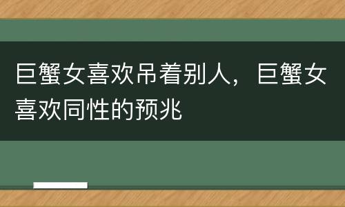 巨蟹女喜欢吊着别人，巨蟹女喜欢同性的预兆