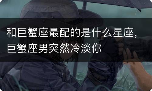 和巨蟹座最配的是什么星座，巨蟹座男突然冷淡你