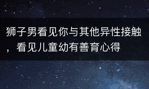 狮子男看见你与其他异性接触，看见儿童幼有善育心得