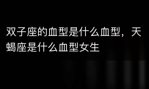 双子座的血型是什么血型，天蝎座是什么血型女生