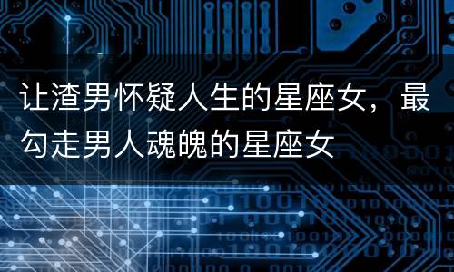 让渣男怀疑人生的星座女，最勾走男人魂魄的星座女