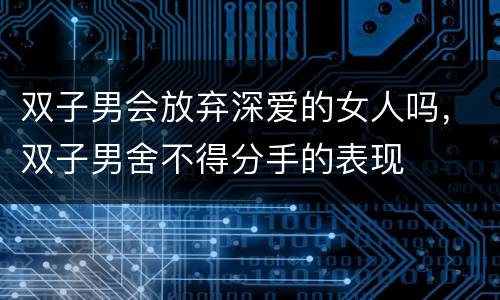 双子男会放弃深爱的女人吗，双子男舍不得分手的表现