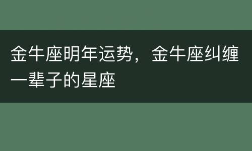 金牛座明年运势，金牛座纠缠一辈子的星座