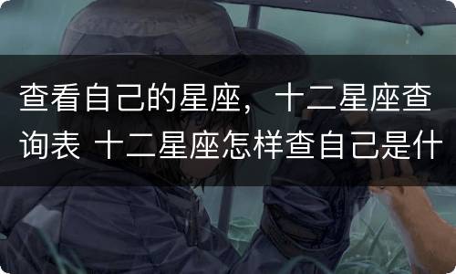 查看自己的星座，十二星座查询表 十二星座怎样查自己是什么星座