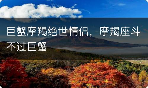 巨蟹摩羯绝世情侣，摩羯座斗不过巨蟹