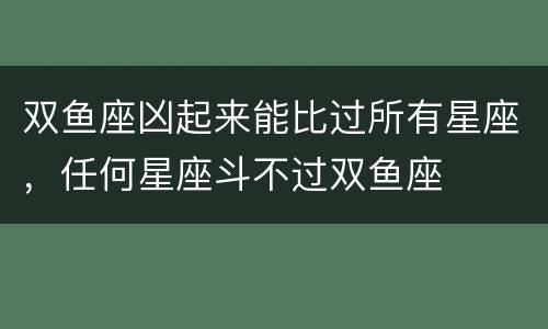 双鱼座凶起来能比过所有星座，任何星座斗不过双鱼座