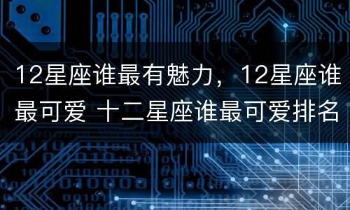 12星座谁最有魅力，12星座谁最可爱 十二星座谁最可爱排名 12星座