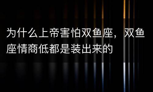为什么上帝害怕双鱼座，双鱼座情商低都是装出来的