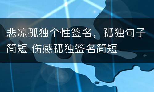 悲凉孤独个性签名，孤独句子简短 伤感孤独签名简短