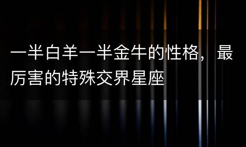 一半白羊一半金牛的性格，最厉害的特殊交界星座
