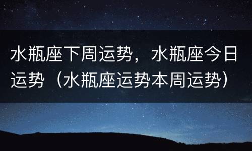 水瓶座下周运势，水瓶座今日运势（水瓶座运势本周运势）