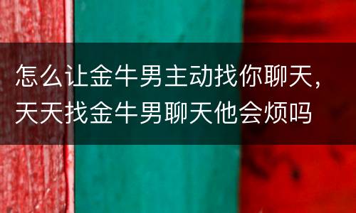 怎么让金牛男主动找你聊天，天天找金牛男聊天他会烦吗