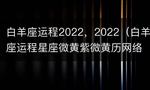 白羊座运程2022，2022（白羊座运程星座微黄紫微黄历网络）